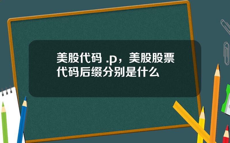 美股代码 .p，美股股票代码后缀分别是什么